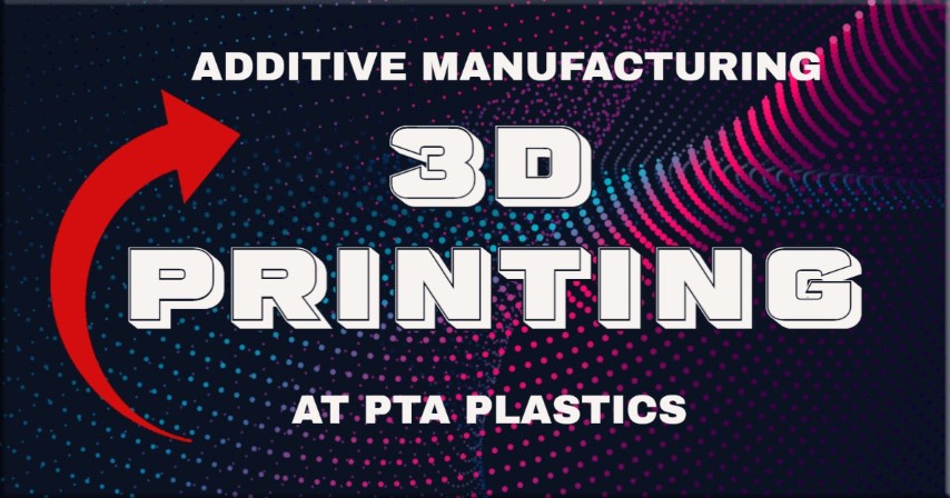 Additive Manufacturing - 3D Printing at PTA Plastics